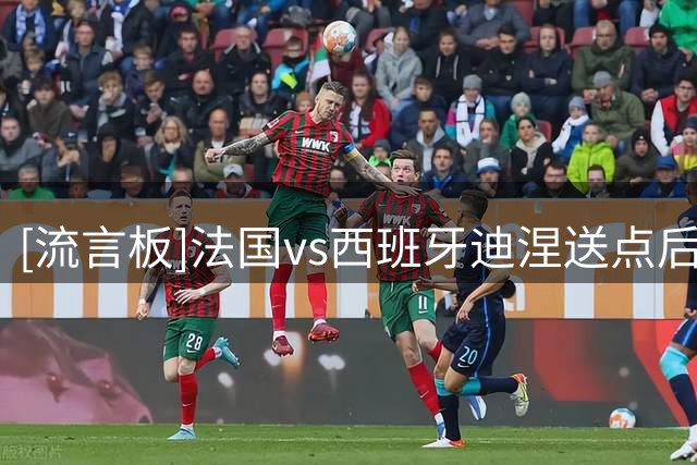 [流言板]法国vs西班牙迪涅送点后被网暴，法体育部长：完全不可接受